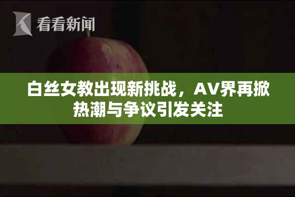 白丝女教出现新挑战，AV界再掀热潮与争议引发关注