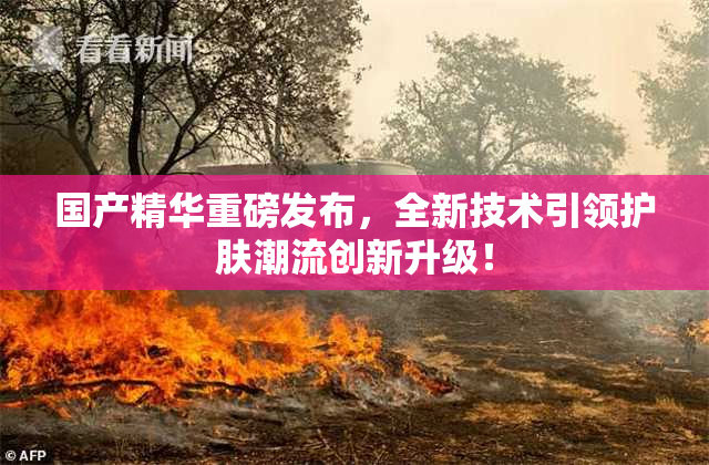 国产精华重磅发布，全新技术引领护肤潮流创新升级！