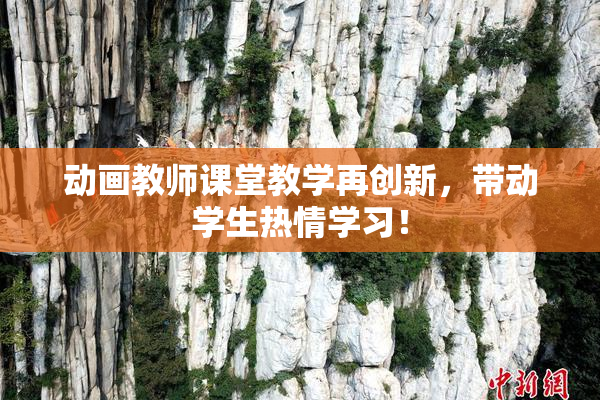 动画教师课堂教学再创新，带动学生热情学习！