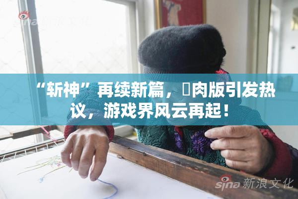 “斩神”再续新篇，婬肉版引发热议，游戏界风云再起！