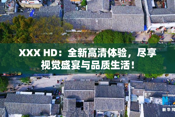 XXX HD：全新高清体验，尽享视觉盛宴与品质生活！