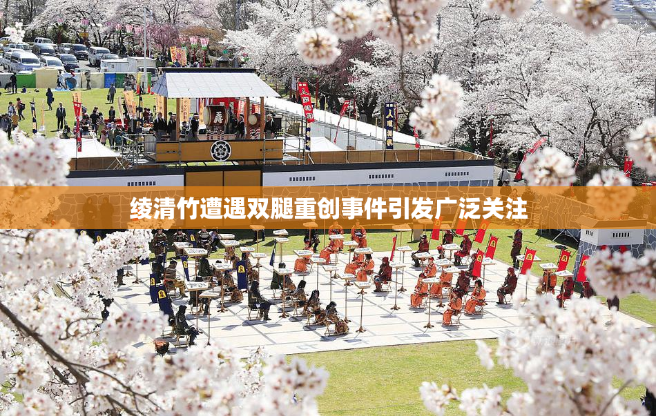 绫清竹遭遇双腿重创事件引发广泛关注
