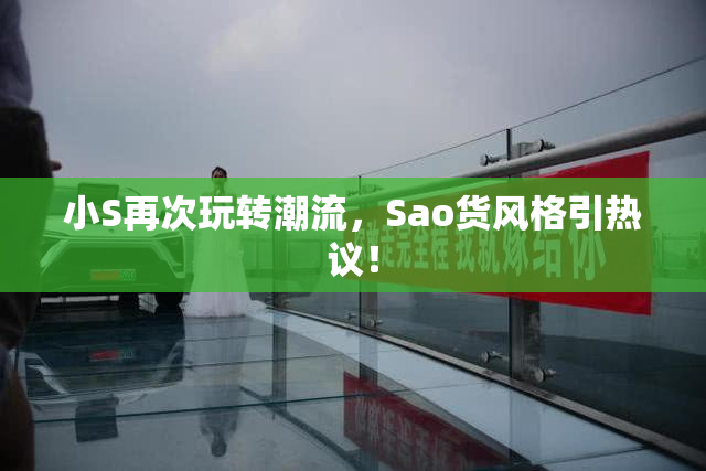 小S再次玩转潮流，Sao货风格引热议！
