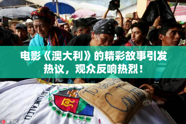 电影《澳大利》的精彩故事引发热议，观众反响热烈！