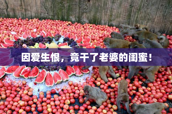 因爱生恨，竟干了老婆的闺蜜！