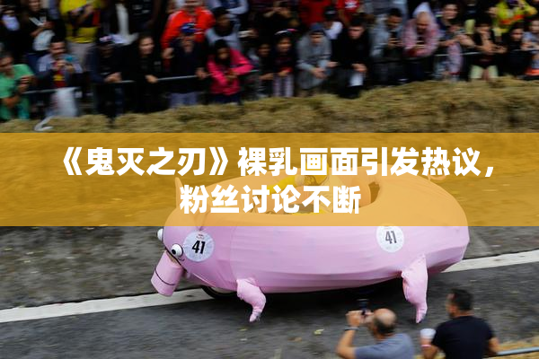 《鬼灭之刃》裸乳画面引发热议，粉丝讨论不断