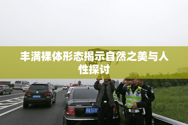 丰满裸体形态揭示自然之美与人性探讨