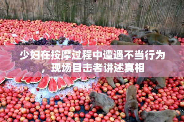 少妇在按摩过程中遭遇不当行为，现场目击者讲述真相