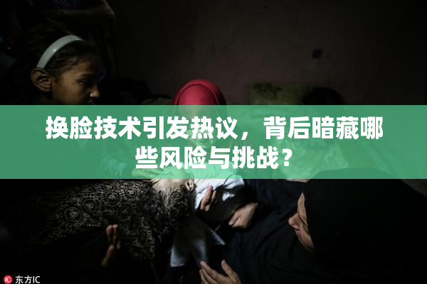 换脸技术引发热议，背后暗藏哪些风险与挑战？