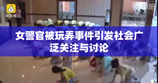 女警官被玩弄事件引发社会广泛关注与讨论