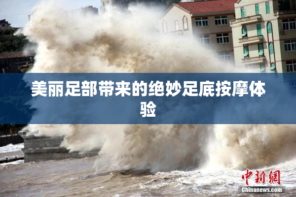 美丽足部带来的绝妙足底按摩体验