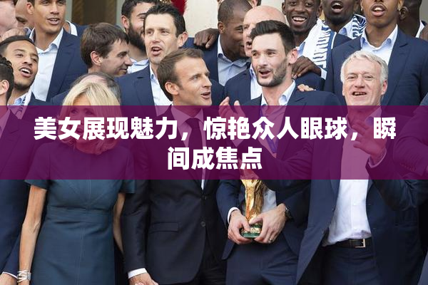 美女展现魅力，惊艳众人眼球，瞬间成焦点