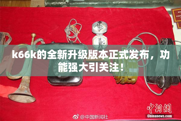 k66k的全新升级版本正式发布，功能强大引关注！