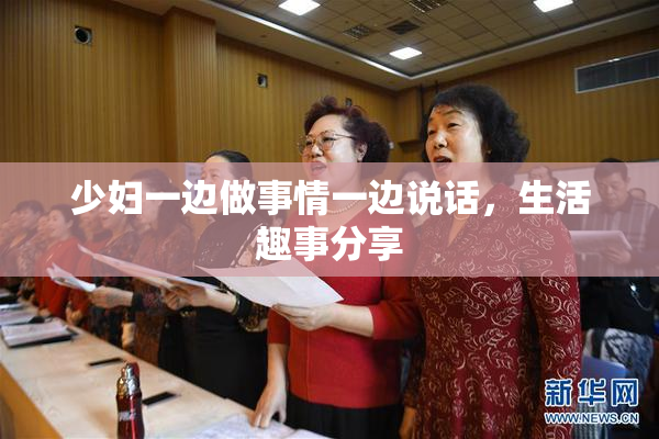 少妇一边做事情一边说话，生活趣事分享