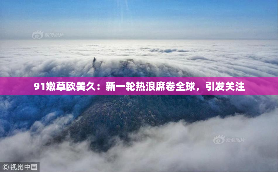 91嫩草欧美久：新一轮热浪席卷全球，引发关注