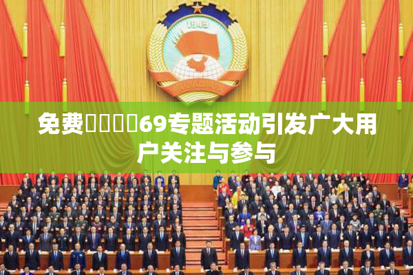免费❌‌❌‌69专题活动引发广大用户关注与参与