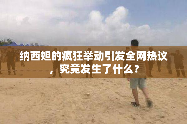 纳西妲的疯狂举动引发全网热议，究竟发生了什么？