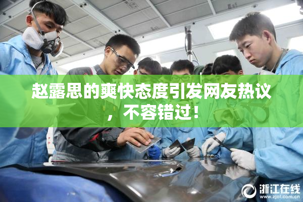 赵露思的爽快态度引发网友热议，不容错过！