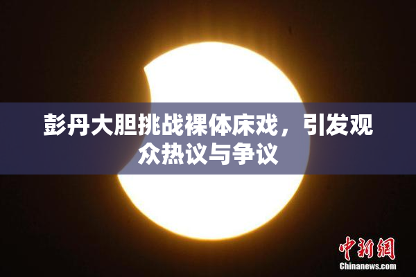 彭丹大胆挑战裸体床戏，引发观众热议与争议