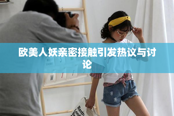 欧美人妖亲密接触引发热议与讨论