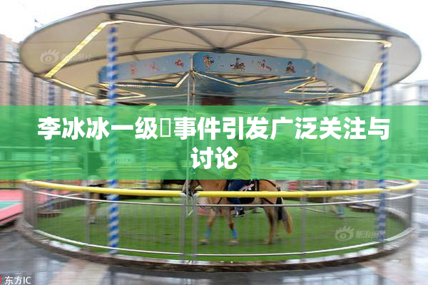 李冰冰一级婬事件引发广泛关注与讨论