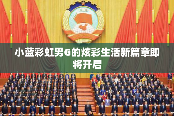 小蓝彩虹男G的炫彩生活新篇章即将开启