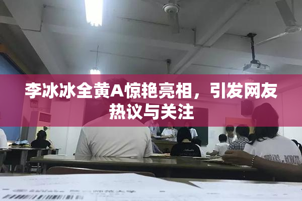李冰冰全黄A惊艳亮相，引发网友热议与关注