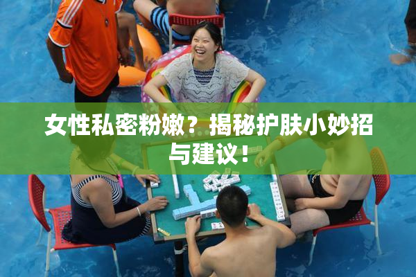 女性私密粉嫩？揭秘护肤小妙招与建议！