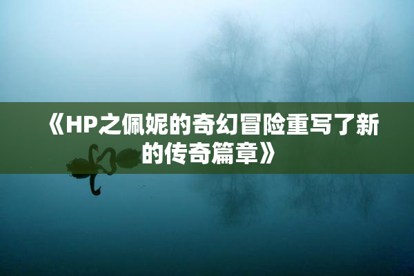 《HP之佩妮的奇幻冒险重写了新的传奇篇章》