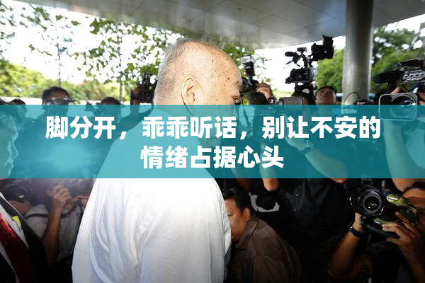 脚分开，乖乖听话，别让不安的情绪占据心头