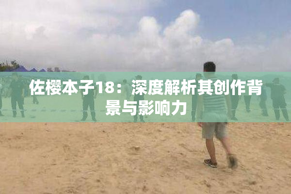 佐樱本子18：深度解析其创作背景与影响力