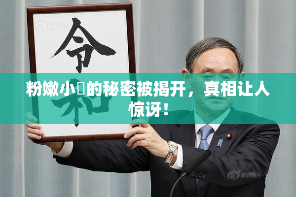 粉嫩小泬的秘密被揭开，真相让人惊讶！
