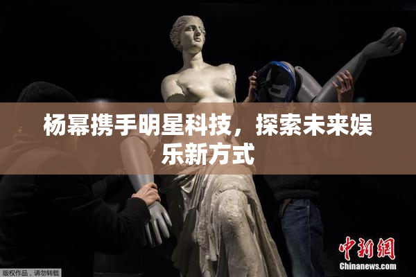 杨幂携手明星科技，探索未来娱乐新方式