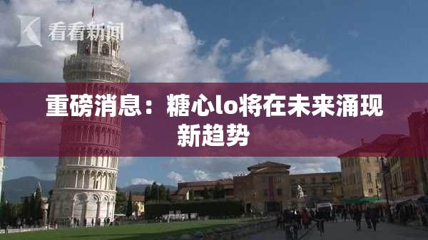 重磅消息：糖心lo将在未来涌现新趋势