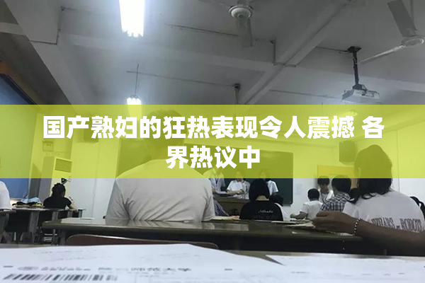 国产熟妇的狂热表现令人震撼 各界热议中