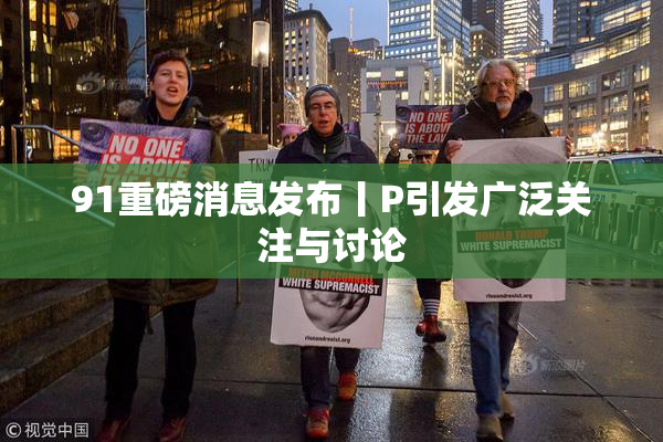 91重磅消息发布丨P引发广泛关注与讨论