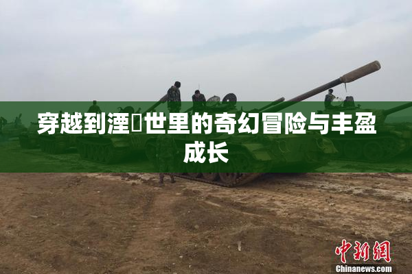 穿越到湮婸世里的奇幻冒险与丰盈成长