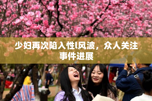 少妇再次陷入性l风波，众人关注事件进展