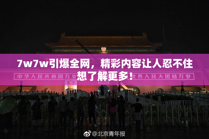 7w7w引爆全网，精彩内容让人忍不住想了解更多！