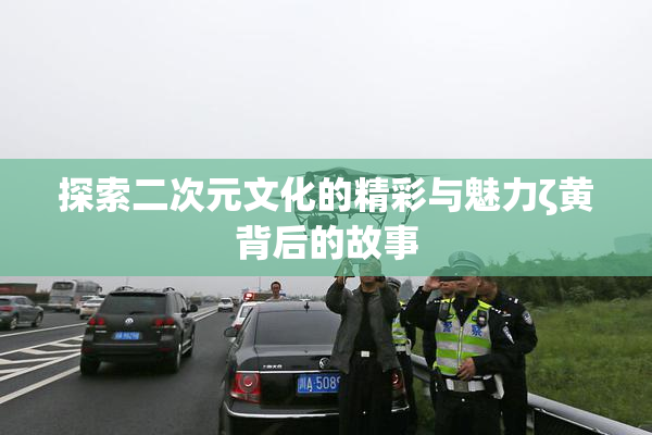 探索二次元文化的精彩与魅力ζ黄背后的故事