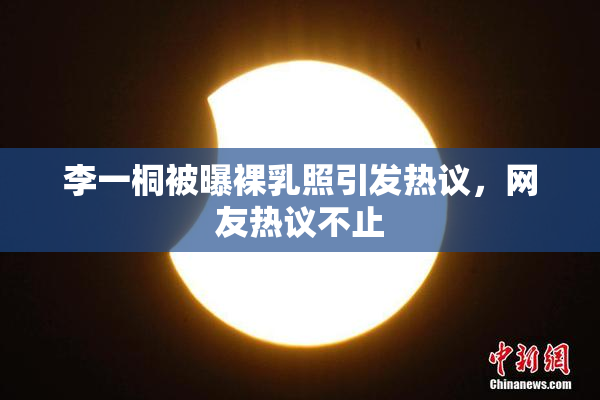 李一桐被曝裸乳照引发热议，网友热议不止