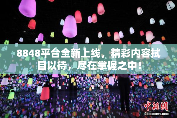 8848平台全新上线，精彩内容拭目以待，尽在掌握之中！