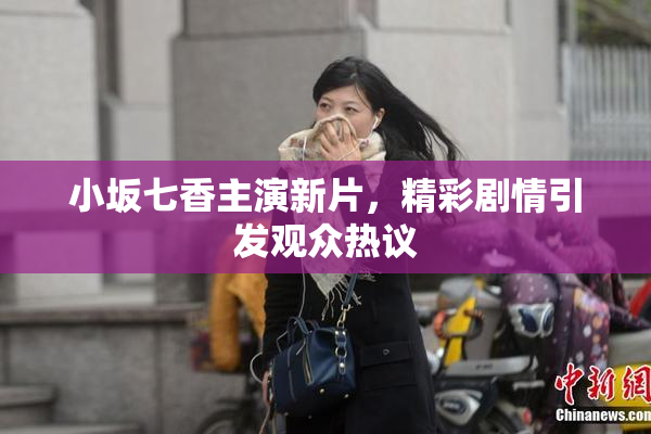 小坂七香主演新片，精彩剧情引发观众热议