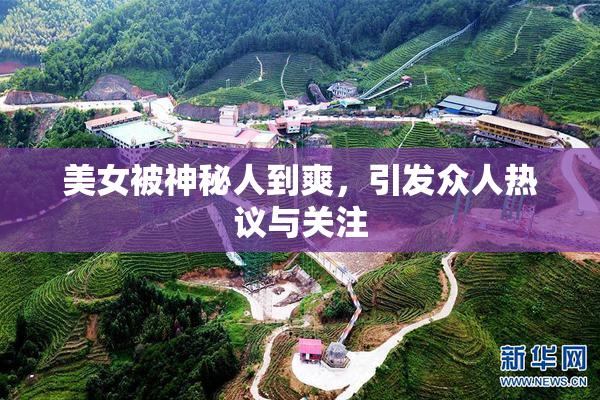 美女被神秘人到爽，引发众人热议与关注