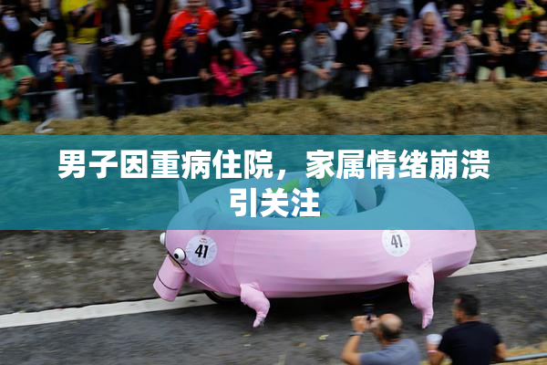 男子因重病住院，家属情绪崩溃引关注
