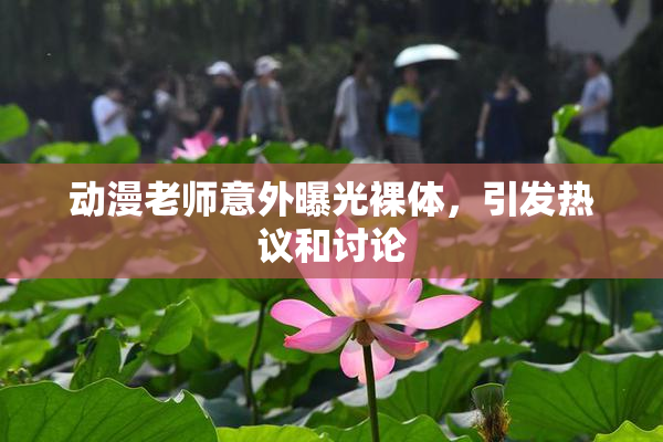 动漫老师意外曝光裸体，引发热议和讨论