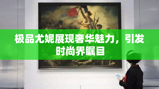 极品尤妮展现奢华魅力，引发时尚界瞩目