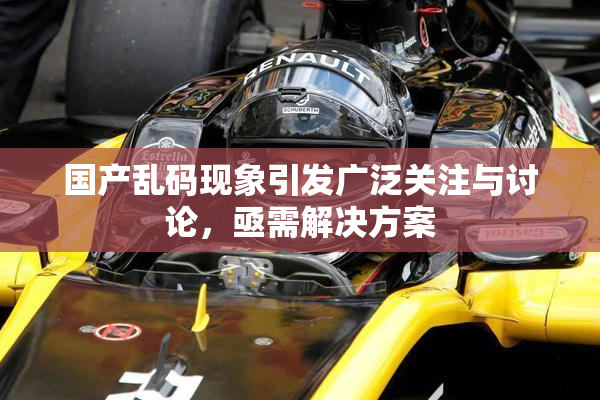 国产乱码现象引发广泛关注与讨论，亟需解决方案