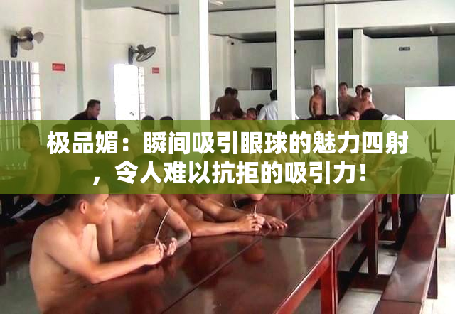 极品媚：瞬间吸引眼球的魅力四射，令人难以抗拒的吸引力！