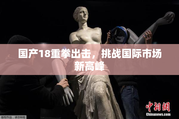 国产18重拳出击，挑战国际市场新高峰